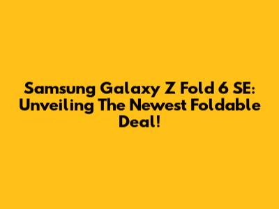 Samsung Galaxy Z Fold 6 SE: Unveiling The Newest Foldable Deal!