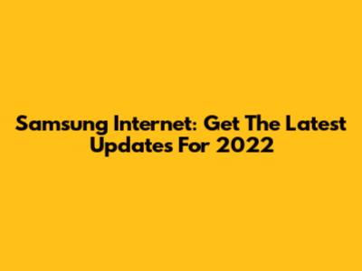 Samsung Internet: Get The Latest Updates For 2022