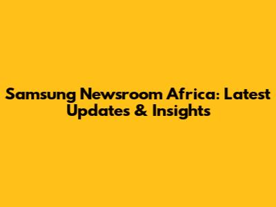 Samsung Newsroom Africa: Latest Updates & Insights