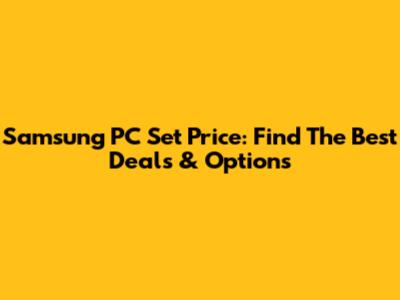 Samsung PC Set Price: Find The Best Deals & Options