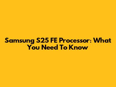 Samsung S25 FE Processor: What You Need To Know