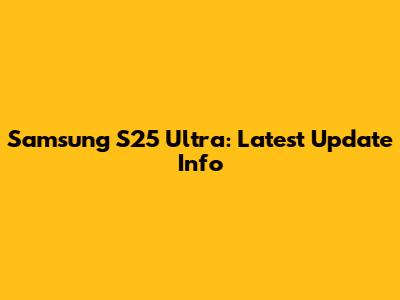Samsung S25 Ultra: Latest Update Info