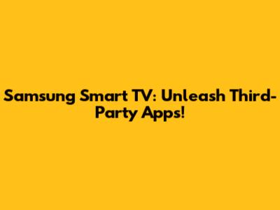 Samsung Smart TV: Unleash Third-Party Apps!
