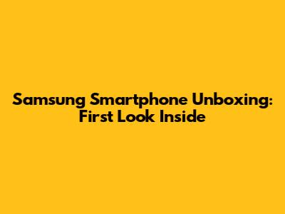 Samsung Smartphone Unboxing: First Look Inside