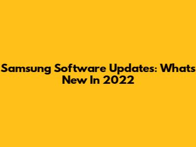 Samsung Software Updates: What's New In 2022