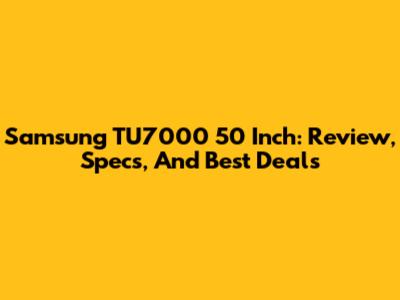 Samsung TU7000 50 Inch: Review, Specs, And Best Deals