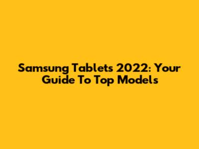 Samsung Tablets 2022: Your Guide To Top Models
