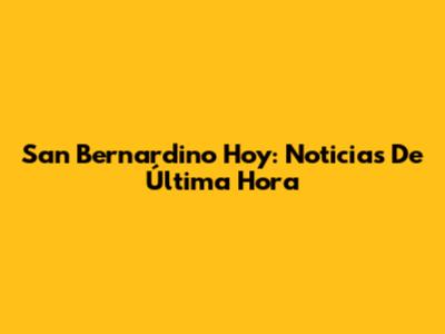 San Bernardino Hoy: Noticias De Última Hora