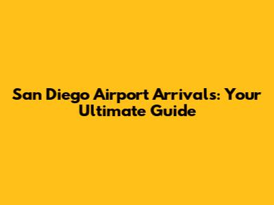 San Diego Airport Arrivals: Your Ultimate Guide