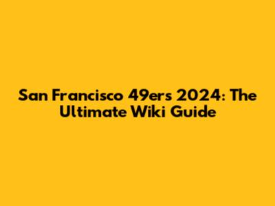 San Francisco 49ers 2024: The Ultimate Wiki Guide