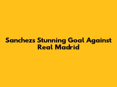 Sanchez's Stunning Goal Against Real Madrid