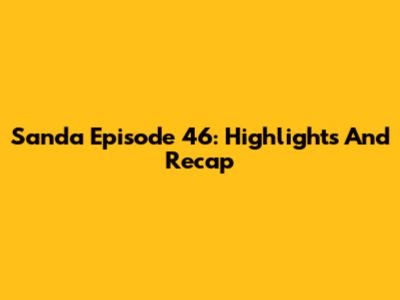 Sanda Episode 46: Highlights And Recap