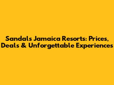 Sandals Jamaica Resorts: Prices, Deals & Unforgettable Experiences
