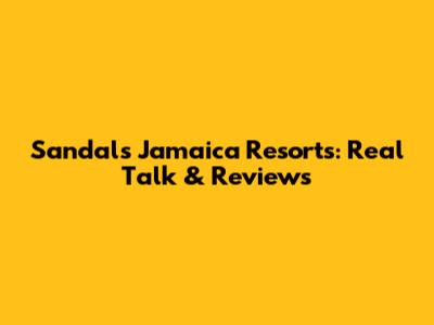 Sandals Jamaica Resorts: Real Talk & Reviews