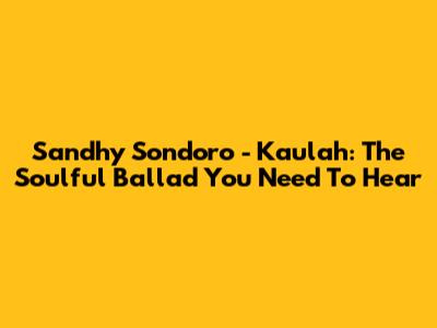 Sandhy Sondoro - Kaulah: The Soulful Ballad You Need To Hear
