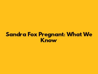 Sandra Fox Pregnant: What We Know