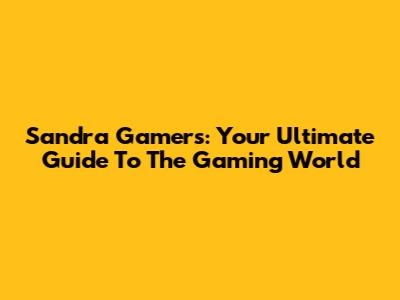 Sandra Gamers: Your Ultimate Guide To The Gaming World