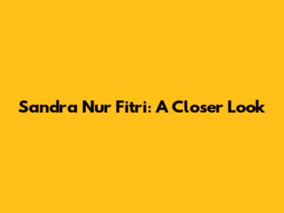 Sandra Nur Fitri: A Closer Look