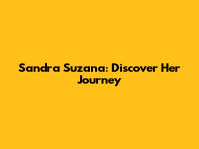 Sandra Suzana: Discover Her Journey