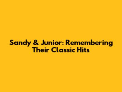 Sandy & Junior: Remembering Their Classic Hits