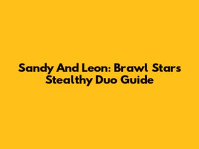 Sandy And Leon: Brawl Stars' Stealthy Duo Guide