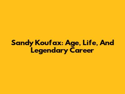 Sandy Koufax: Age, Life, And Legendary Career