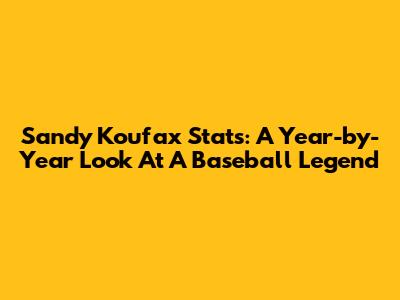 Sandy Koufax Stats: A Year-by-Year Look At A Baseball Legend
