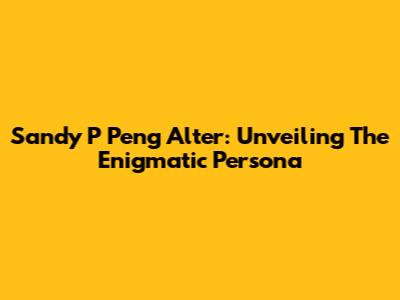 Sandy P Peng Alter: Unveiling The Enigmatic Persona