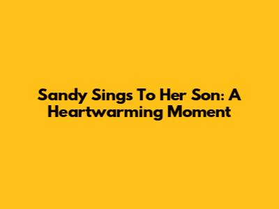 Sandy Sings To Her Son: A Heartwarming Moment