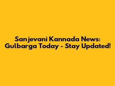 Sanjevani Kannada News: Gulbarga Today - Stay Updated!