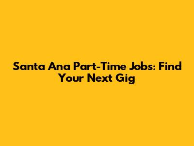 Santa Ana Part-Time Jobs: Find Your Next Gig