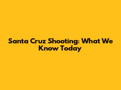 Santa Cruz Shooting: What We Know Today