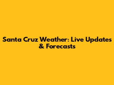 Santa Cruz Weather: Live Updates & Forecasts
