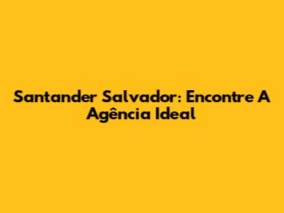 Santander Salvador: Encontre A Agência Ideal