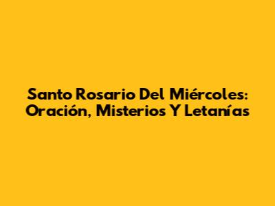 Santo Rosario Del Miércoles: Oración, Misterios Y Letanías