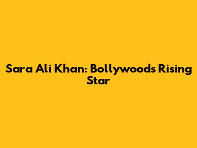 Sara Ali Khan: Bollywood's Rising Star
