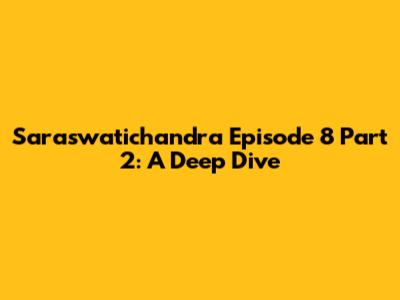 Saraswatichandra Episode 8 Part 2: A Deep Dive