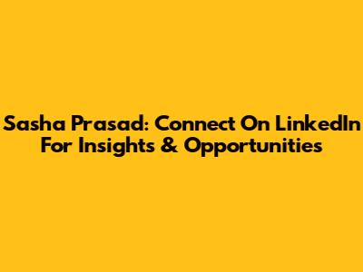 Sasha Prasad: Connect On LinkedIn For Insights & Opportunities