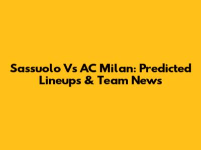 Sassuolo Vs AC Milan: Predicted Lineups & Team News