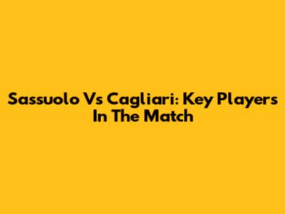 Sassuolo Vs Cagliari: Key Players In The Match
