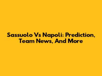 Sassuolo Vs Napoli: Prediction, Team News, And More