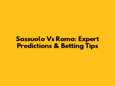 Sassuolo Vs Roma: Expert Predictions & Betting Tips