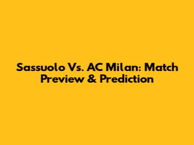 Sassuolo Vs. AC Milan: Match Preview & Prediction