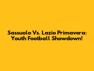 Sassuolo Vs. Lazio Primavera: Youth Football Showdown!