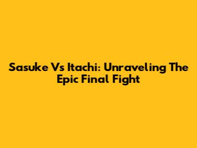 Sasuke Vs Itachi: Unraveling The Epic Final Fight