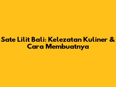 Sate Lilit Bali: Kelezatan Kuliner & Cara Membuatnya
