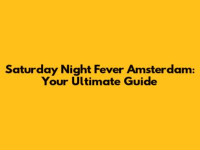 Saturday Night Fever Amsterdam: Your Ultimate Guide
