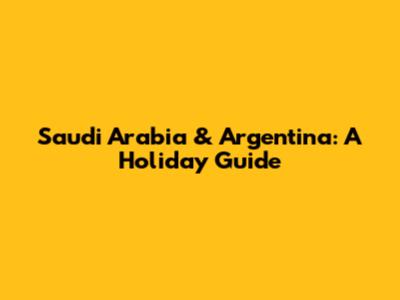 Saudi Arabia & Argentina: A Holiday Guide