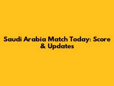 Saudi Arabia Match Today: Score & Updates