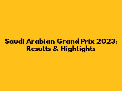 Saudi Arabian Grand Prix 2023: Results & Highlights